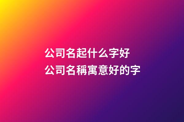 公司名起什么字好 公司名稱寓意好的字